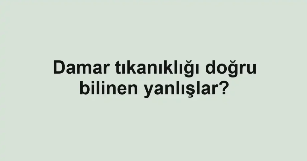 Damar tıkanıklığı doğru bilinen yanlışlar?